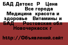 БАД Детокс -Р › Цена ­ 1 167 - Все города Медицина, красота и здоровье » Витамины и БАД   . Ростовская обл.,Новочеркасск г.